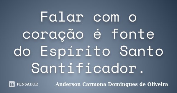 Falar com o coração é fonte do Espírito Santo Santificador.... Frase de Anderson Carmona Domingues de Oliveira.