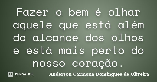 Fazer o bem é olhar aquele que está além do alcance dos olhos e está mais perto do nosso coração.... Frase de Anderson Carmona Domingues de Oliveira.