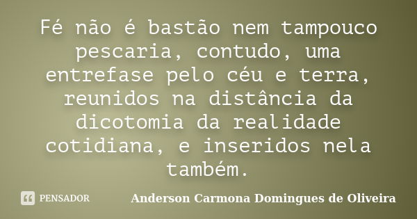 Fé não é bastão nem tampouco pescaria, contudo, uma entrefase pelo céu e terra, reunidos na distância da dicotomia da realidade cotidiana, e inseridos nela tamb... Frase de Anderson Carmona Domingues de Oliveira.