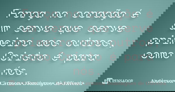 Força no coração é um servo que serve primeiro aos outros, como Cristo é para nós.... Frase de Anderson Carmona Domingues de Oliveira.