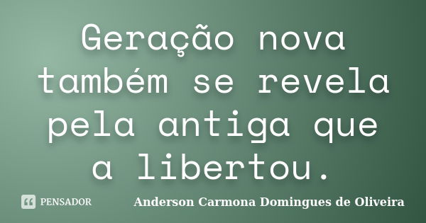 Geração nova também se revela pela antiga que a libertou.... Frase de Anderson Carmona Domingues de Oliveira.