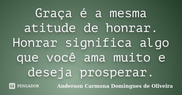 Graça é a mesma atitude de honrar. Honrar significa algo que você ama muito e deseja prosperar.... Frase de Anderson Carmona Domingues de Oliveira.