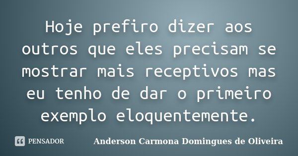 Hoje prefiro dizer aos outros que eles precisam se mostrar mais receptivos mas eu tenho de dar o primeiro exemplo eloquentemente.... Frase de Anderson Carmona Domingues de Oliveira.