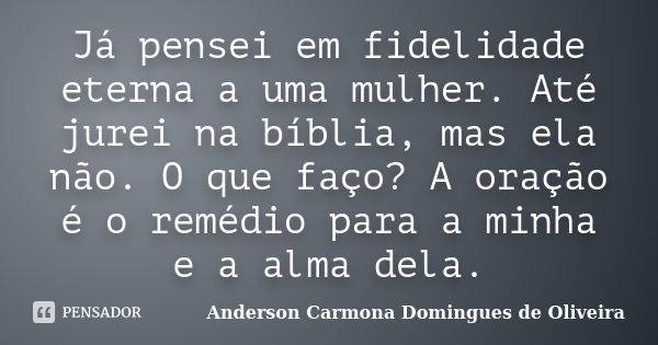 Já pensei em fidelidade eterna a uma mulher. Até jurei na bíblia, mas ela não. O que faço? A oração é o remédio para a minha e a alma dela.... Frase de Anderson Carmona Domingues de Oliveira.
