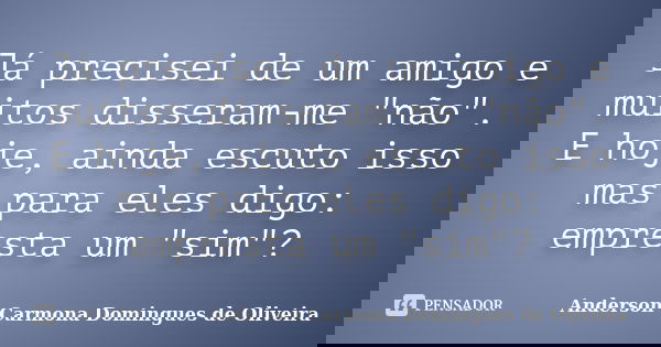 Já precisei de um amigo e muitos disseram-me "não". E hoje, ainda escuto isso mas para eles digo: empresta um "sim"?... Frase de Anderson Carmona Domingues de Oliveira.