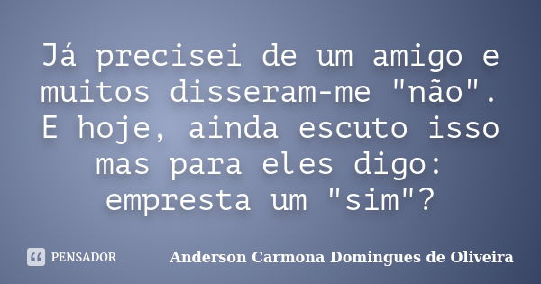 Já precisei de um amigo e muitos disseram-me "não". E hoje, ainda escuto isso mas para eles digo: empresta um "sim"?... Frase de Anderson Carmona Domingues de Oliveira.