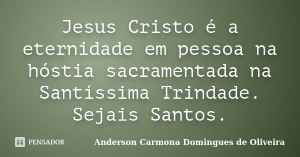 Jesus Cristo é a eternidade em pessoa na hóstia sacramentada na Santíssima Trindade. Sejais Santos.... Frase de Anderson Carmona Domingues de Oliveira.
