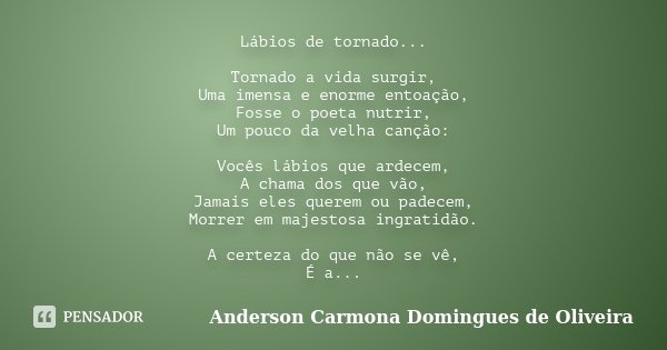 Lábios de tornado... Tornado a vida surgir, Uma imensa e enorme entoação, Fosse o poeta nutrir, Um pouco da velha canção: Vocês lábios que ardecem, A chama dos ... Frase de Anderson Carmona Domingues de Oliveira.