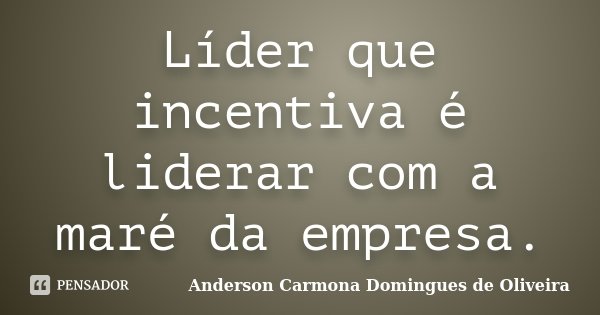 Líder que incentiva é liderar com a maré da empresa.... Frase de Anderson Carmona Domingues de Oliveira.