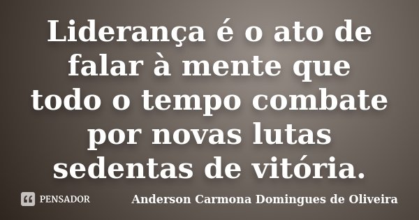 Liderança é o ato de falar à mente que todo o tempo combate por novas lutas sedentas de vitória.... Frase de Anderson Carmona Domingues de Oliveira.