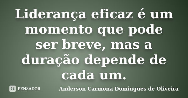 Liderança eficaz é um momento que pode ser breve, mas a duração depende de cada um.... Frase de Anderson Carmona Domingues de Oliveira.