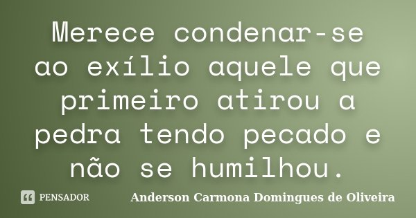 Merece condenar-se ao exílio aquele que primeiro atirou a pedra tendo pecado e não se humilhou.... Frase de Anderson Carmona Domingues de Oliveira.