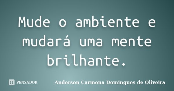 Mude o ambiente e mudará uma mente brilhante.... Frase de Anderson Carmona Domingues de Oliveira.
