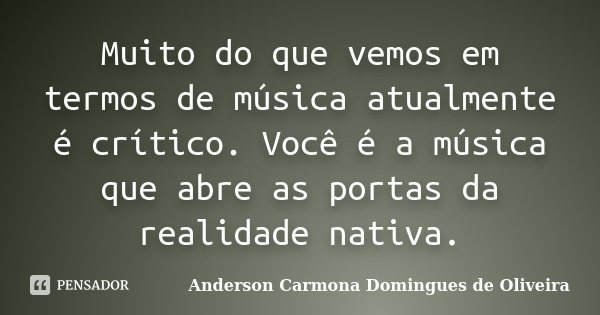 Muito do que vemos em termos de música atualmente é crítico. Você é a música que abre as portas da realidade nativa.... Frase de Anderson Carmona Domingues de Oliveira.