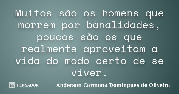 Muitos são os homens que morrem por banalidades, poucos são os que realmente aproveitam a vida do modo certo de se viver.... Frase de Anderson Carmona Domingues de Oliveira.