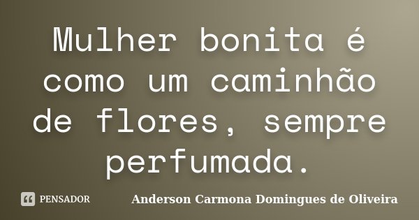 Mulher bonita é como um caminhão de flores, sempre perfumada.... Frase de Anderson Carmona Domingues de Oliveira.
