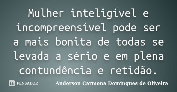 Mulher inteligível e incompreensível pode ser a mais bonita de todas se levada a sério e em plena contundência e retidão.... Frase de Anderson Carmona Domingues de Oliveira.