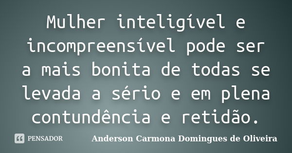 Mulher inteligível e incompreensível pode ser a mais bonita de todas se levada a sério e em plena contundência e retidão.... Frase de Anderson Carmona Domingues de Oliveira.