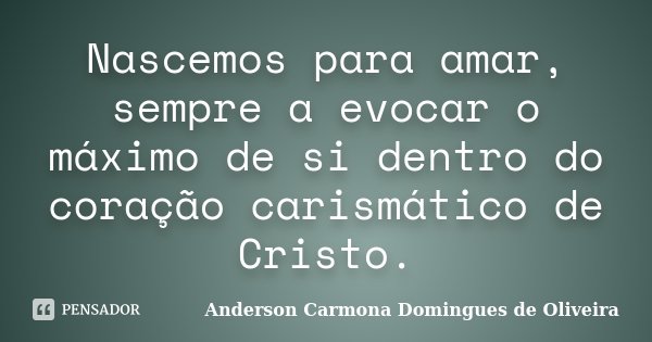Nascemos para amar, sempre a evocar o máximo de si dentro do coração carismático de Cristo.... Frase de Anderson Carmona Domingues de Oliveira.
