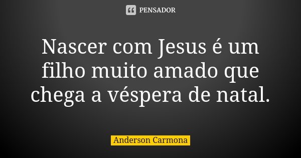 Nascer com Jesus é um filho muito amado que chega a véspera de natal.... Frase de Anderson Carmona.