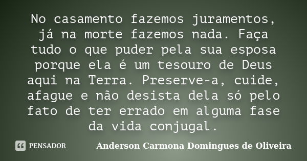 No casamento fazemos juramentos, já na morte fazemos nada. Faça tudo o que puder pela sua esposa porque ela é um tesouro de Deus aqui na Terra. Preserve-a, cuid... Frase de Anderson Carmona Domingues de Oliveira.