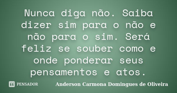 Nunca diga não. Saiba dizer sim para o não e não para o sim. Será feliz se souber como e onde ponderar seus pensamentos e atos.... Frase de Anderson Carmona Domingues de Oliveira.