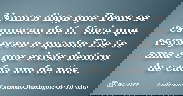 Nunca diga que Deus se esqueceu de ti. Você que esqueceu o quanto Ele te ama e que existe dentro de cada um de nós.... Frase de Anderson Carmona Domingues de Oliveira.