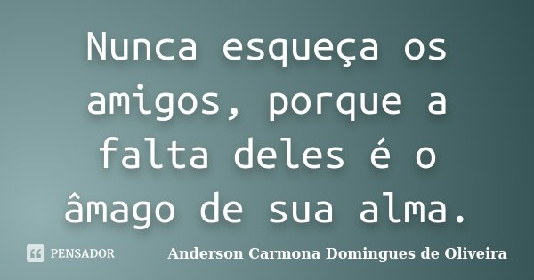 Nunca esqueça os amigos, porque a falta deles é o âmago de sua alma.... Frase de Anderson Carmona Domingues de Oliveira.