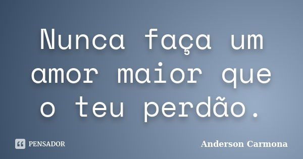 Nunca faça um amor maior que o teu perdão.... Frase de Anderson Carmona.