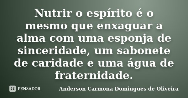 Nutrir o espírito é o mesmo que enxaguar a alma com uma esponja de sinceridade, um sabonete de caridade e uma água de fraternidade.... Frase de Anderson Carmona Domingues de Oliveira.