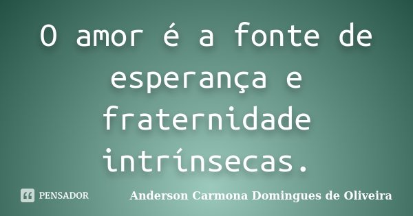 O amor é a fonte de esperança e fraternidade intrínsecas.... Frase de Anderson Carmona Domingues de Oliveira.