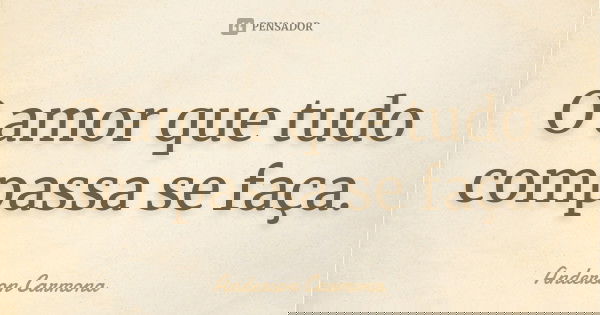 O amor que tudo compassa se faça.... Frase de Anderson Carmona.