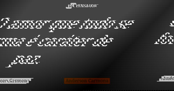 O amor que tudo se forma é caráter de paz.... Frase de Anderson Carmona.
