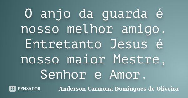 O anjo da guarda é nosso melhor amigo. Entretanto Jesus é nosso maior Mestre, Senhor e Amor.... Frase de Anderson Carmona Domingues de Oliveira.