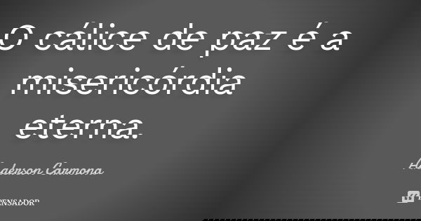 O cálice de paz é a misericórdia eterna.... Frase de Anderson Carmona.