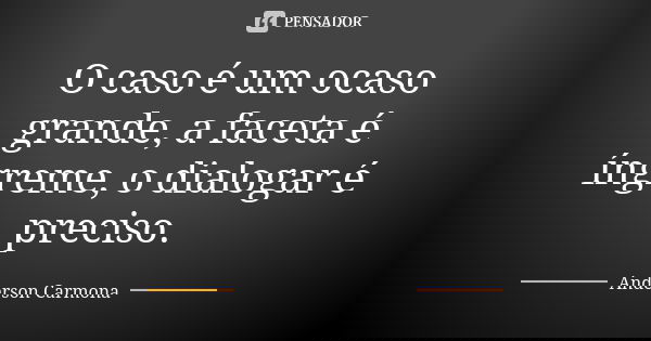 O caso é um ocaso grande, a faceta é íngreme, o dialogar é preciso.... Frase de Anderson Carmona.