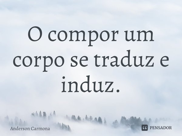 ⁠O compor um corpo se traduz e induz.... Frase de Anderson Carmona.