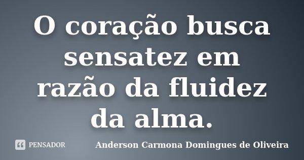 O coração busca sensatez em razão da fluidez da alma.... Frase de Anderson Carmona Domingues de Oliveira.