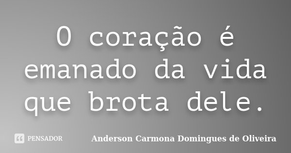 O coração é emanado da vida que brota dele.... Frase de Anderson Carmona Domingues de Oliveira.