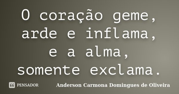 O coração geme, arde e inflama, e a alma, somente exclama.... Frase de Anderson Carmona Domingues de Oliveira.
