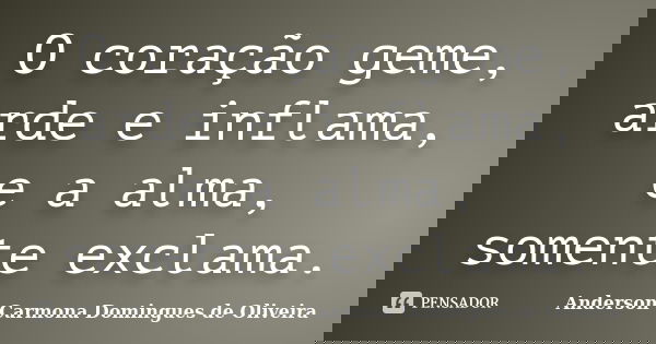 O coração geme, arde e inflama, e a alma, somente exclama.... Frase de Anderson Carmona Domingues de Oliveira.