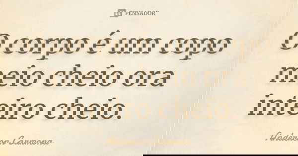 O corpo é um copo meio cheio ora inteiro cheio.... Frase de Anderson Carmona.