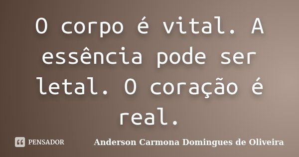 O corpo é vital. A essência pode ser letal. O coração é real.... Frase de Anderson Carmona Domingues de Oliveira.