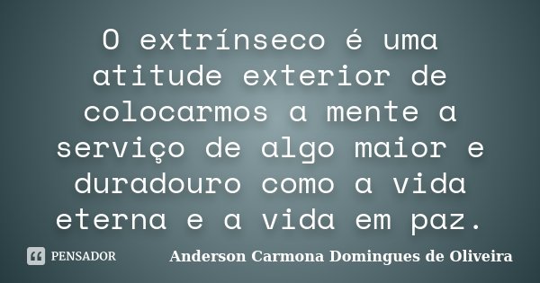 O extrínseco é uma atitude exterior de colocarmos a mente a serviço de algo maior e duradouro como a vida eterna e a vida em paz.... Frase de Anderson Carmona Domingues de Oliveira.