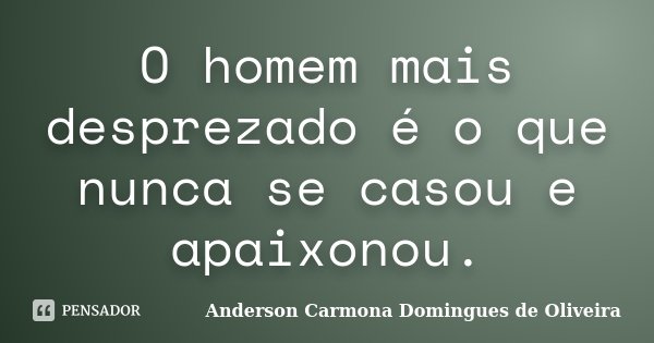 O homem mais desprezado é o que nunca se casou e apaixonou.... Frase de Anderson Carmona Domingues de Oliveira.