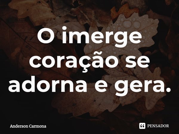 ⁠O imerge coração se adorna e gera.... Frase de Anderson Carmona.