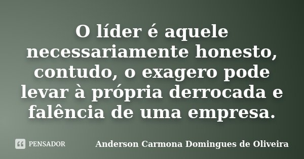 O líder é aquele necessariamente honesto, contudo, o exagero pode levar à própria derrocada e falência de uma empresa.... Frase de Anderson Carmona Domingues de Oliveira.