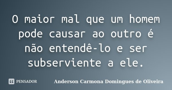 O maior mal que um homem pode causar ao outro é não entendê-lo e ser subserviente a ele.... Frase de Anderson Carmona Domingues de Oliveira.