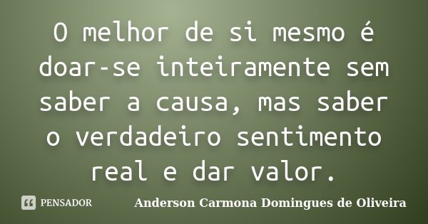O melhor de si mesmo é doar-se inteiramente sem saber a causa, mas saber o verdadeiro sentimento real e dar valor.... Frase de Anderson Carmona Domingues de Oliveira.