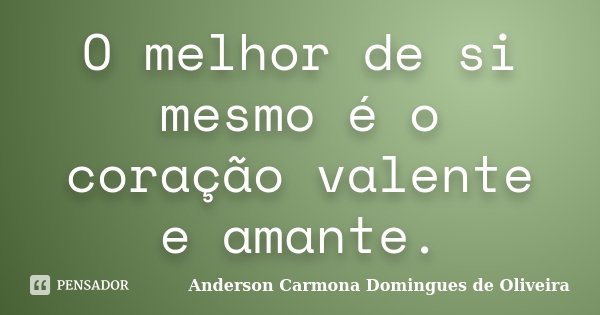 O melhor de si mesmo é o coração valente e amante.... Frase de Anderson Carmona Domingues de Oliveira.